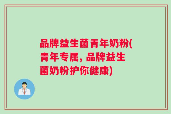 品牌益生菌青年奶粉(青年专属, 品牌益生菌奶粉护你健康)