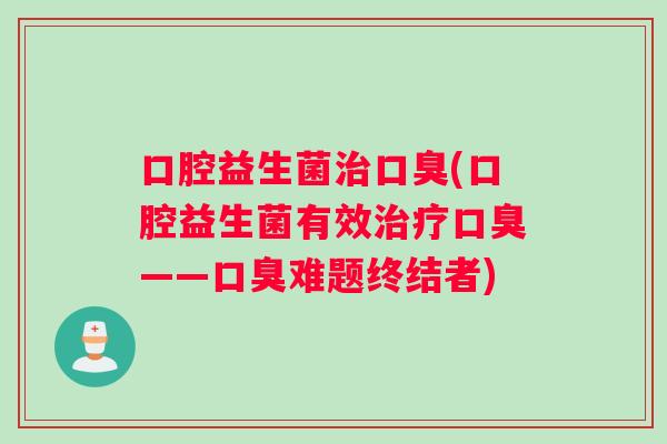 口腔益生菌(口腔益生菌有效——难题终结者) 口腔益生菌(口腔益生菌有效——难题终结者)