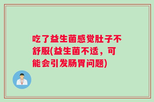 吃了益生菌感觉肚子不舒服(益生菌不适,可能会引发肠胃问题) 吃了益生菌感觉肚子不舒服(益生菌不适,可能会引发肠胃问题)