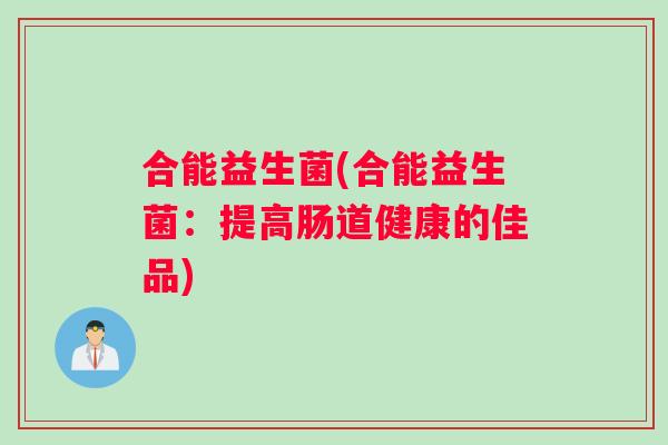 合能益生菌(合能益生菌：提高肠道健康的佳品)