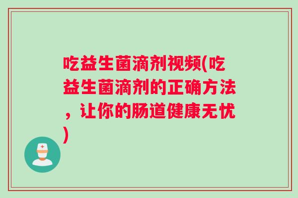 吃益生菌滴剂视频(吃益生菌滴剂的正确方法，让你的肠道健康无忧)