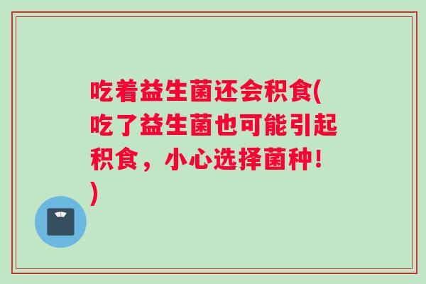 吃着益生菌还会积食(吃了益生菌也可能引起积食，小心选择菌种！)