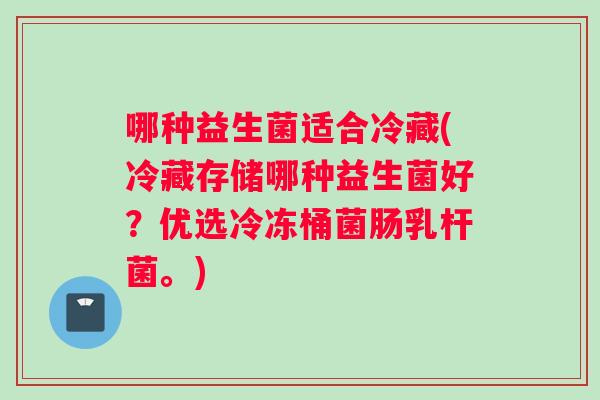 哪种益生菌适合冷藏(冷藏存储哪种益生菌好?优选冷冻桶菌肠乳杆菌。) 哪种益生菌适合冷藏(冷藏存储哪种益生菌好?优选冷冻桶菌肠乳杆菌。)