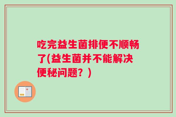 吃完益生菌排便不顺畅了(益生菌并不能解决问题?) 吃完益生菌排便不顺畅了(益生菌并不能解决问题?)
