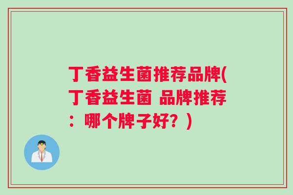 丁香益生菌推荐品牌(丁香益生菌 品牌推荐：哪个牌子好？)