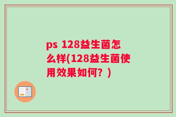 ps 128益生菌怎么样(128益生菌使用效果如何？)