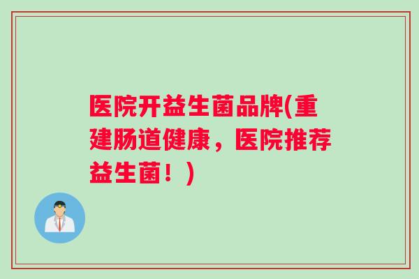 医院开益生菌品牌(重建肠道健康，医院推荐益生菌！)