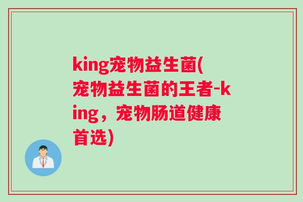 king宠物益生菌(宠物益生菌的王者-king，宠物肠道健康首选)