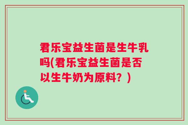 君乐宝益生菌是生牛乳吗(君乐宝益生菌是否以生牛奶为原料？)
