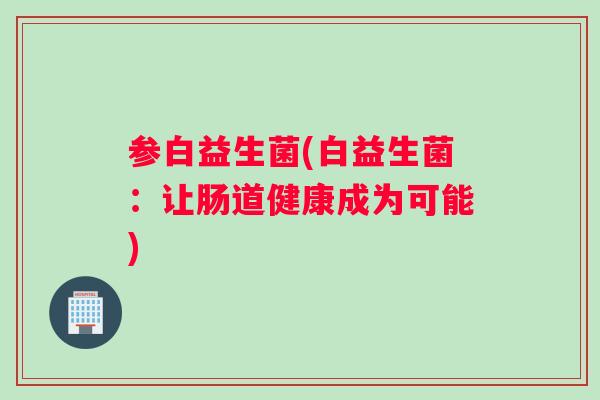 参白益生菌(白益生菌：让肠道健康成为可能)