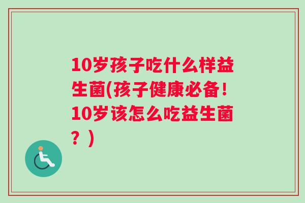 10岁孩子吃什么样益生菌(孩子健康必备！10岁该怎么吃益生菌？)