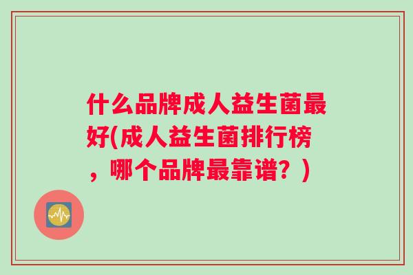 什么品牌成人益生菌好(成人益生菌排行榜,哪个品牌靠谱?) 什么品牌成人益生菌好(成人益生菌排行榜,哪个品牌靠谱?)