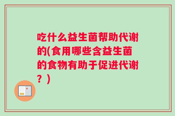 吃什么益生菌帮助代谢的(食用哪些含益生菌的食物有助于促进代谢?) 吃什么益生菌帮助代谢的(食用哪些含益生菌的食物有助于促进代谢?)
