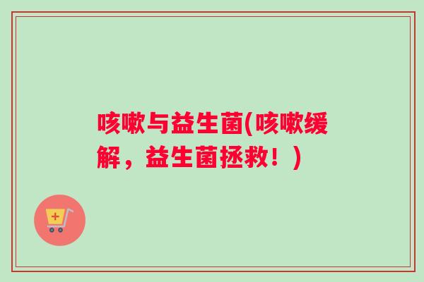 咳嗽与益生菌(咳嗽缓解，益生菌拯救！)