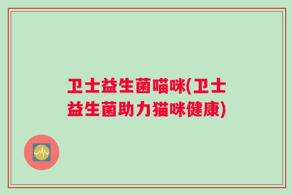 卫士益生菌喵咪(卫士益生菌助力猫咪健康)