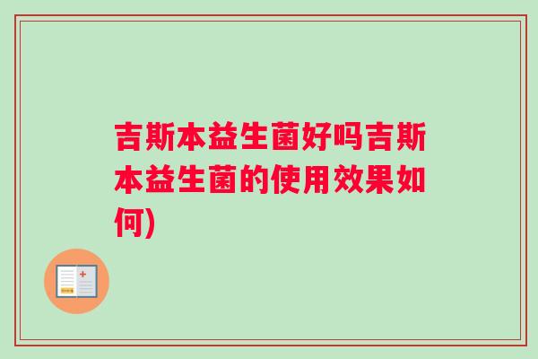 吉斯本益生菌好吗吉斯本益生菌的使用效果如何)