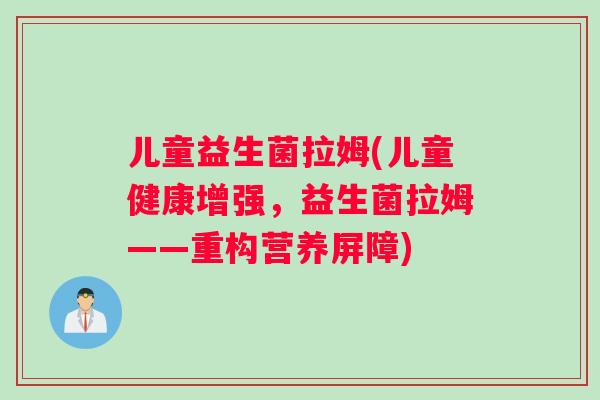 儿童益生菌拉姆(儿童健康增强,益生菌拉姆——重构营养屏障) 儿童益生菌拉姆(儿童健康增强,益生菌拉姆——重构营养屏障)