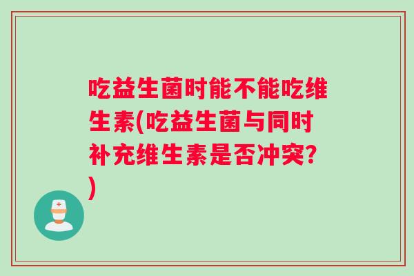 吃益生菌时能不能吃维生素(吃益生菌与同时补充维生素是否冲突？)