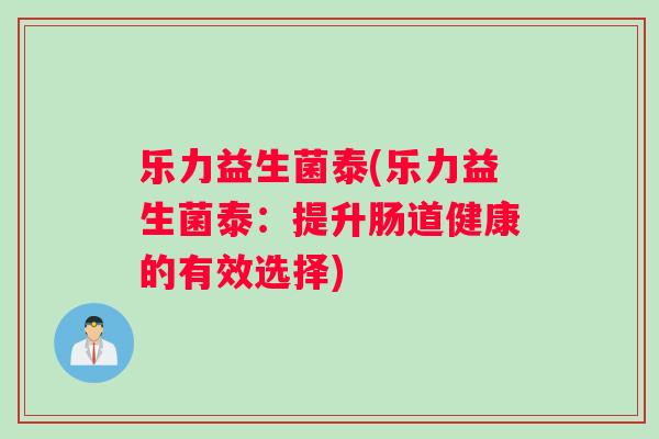 乐力益生菌泰(乐力益生菌泰:提升肠道健康的有效选择) 乐力益生菌泰(乐力益生菌泰:提升肠道健康的有效选择)