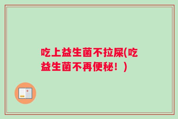 吃上益生菌不拉屎(吃益生菌不再便秘！)
