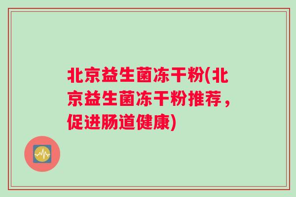 北京益生菌冻干粉(北京益生菌冻干粉推荐，促进肠道健康)