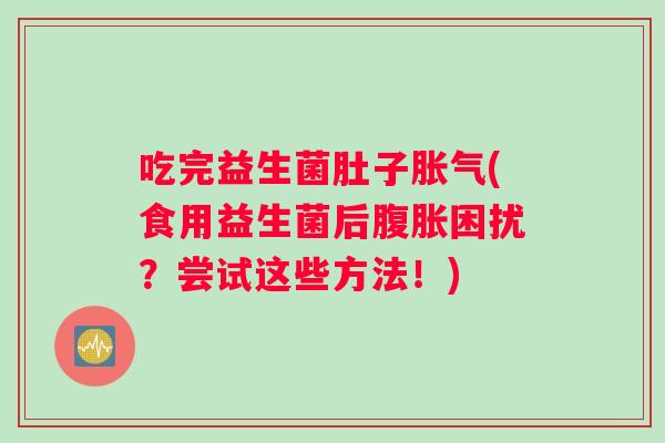 吃完益生菌肚子胀气(食用益生菌后腹胀困扰？尝试这些方法！)