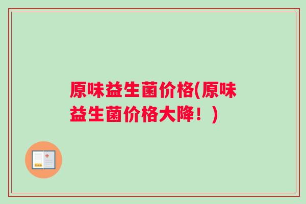 原味益生菌价格(原味益生菌价格大降！)