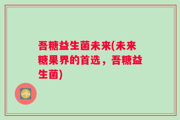 吾糖益生菌未来(未来糖果界的首选,吾糖益生菌) 吾糖益生菌未来(未来糖果界的首选,吾糖益生菌)