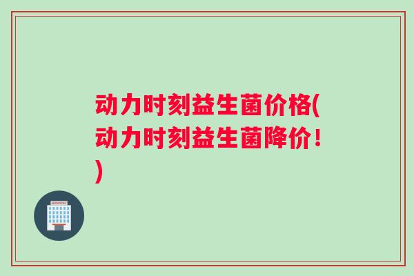 动力时刻益生菌价格(动力时刻益生菌降价!) 动力时刻益生菌价格(动力时刻益生菌降价!)