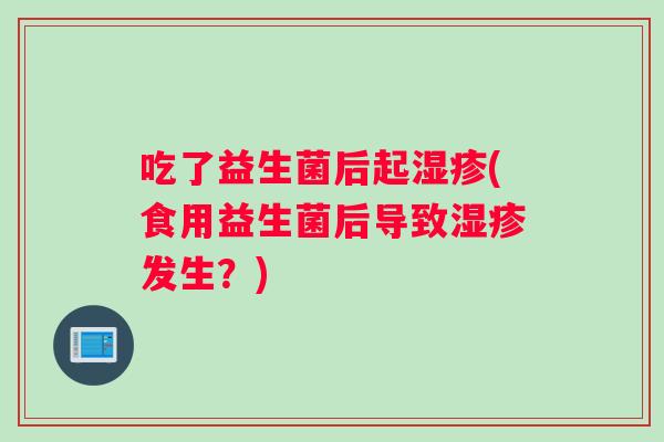 吃了益生菌后起湿疹(食用益生菌后导致湿疹发生？)
