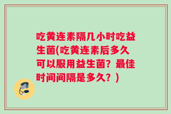 吃黄连素隔几小时吃益生菌(吃黄连素后多久可以服用益生菌？最佳时间间隔是多久？)