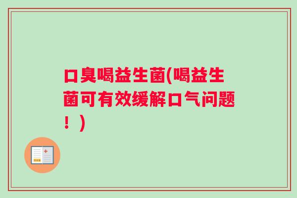 口臭喝益生菌(喝益生菌可有效缓解口气问题！)