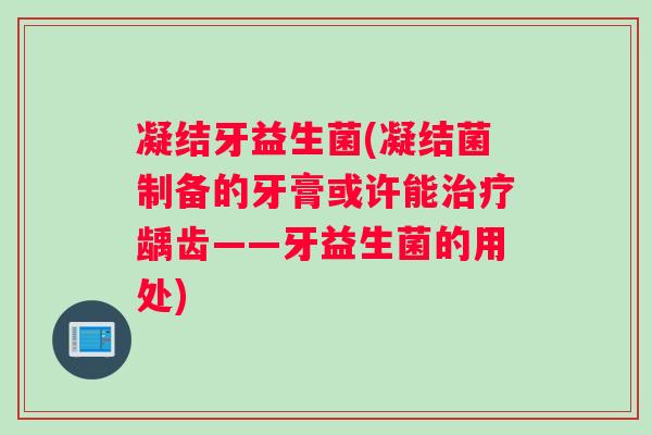 凝结牙益生菌(凝结菌制备的牙膏或许能治疗龋齿——牙益生菌的用处)