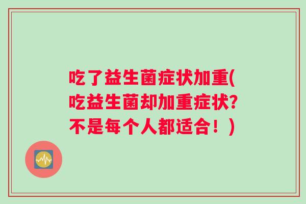 吃了益生菌症状加重(吃益生菌却加重症状?不是每个人都适合!) 吃了益生菌症状加重(吃益生菌却加重症状?不是每个人都适合!)