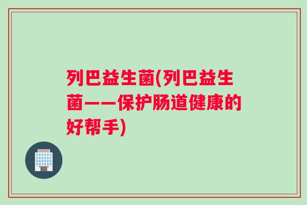 列巴益生菌(列巴益生菌——保护肠道健康的好帮手)