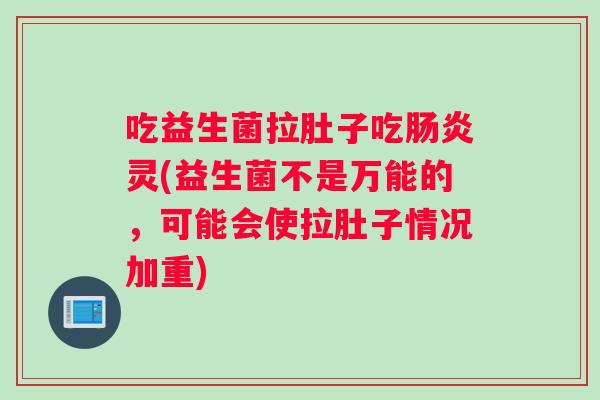 吃益生菌拉肚子吃灵(益生菌不是万能的，可能会使拉肚子情况加重)