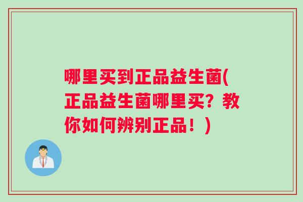 哪里买到正品益生菌(正品益生菌哪里买？教你如何辨别正品！)