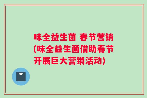 味全益生菌 春节营销(味全益生菌借助春节开展巨大营销活动)
