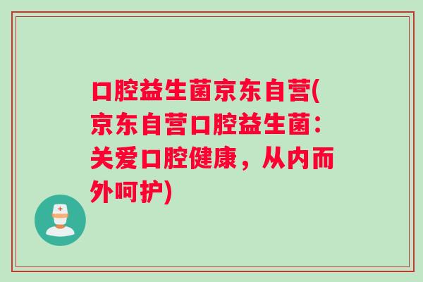 口腔益生菌京东自营(京东自营口腔益生菌：关爱口腔健康，从内而外呵护)