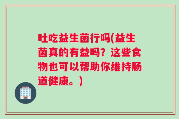 吐吃益生菌行吗(益生菌真的有益吗？这些食物也可以帮助你维持肠道健康。)