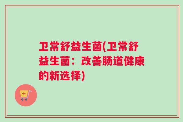 卫常舒益生菌(卫常舒益生菌：改善肠道健康的新选择)