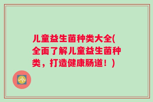 儿童益生菌种类大全(全面了解儿童益生菌种类，打造健康肠道！)