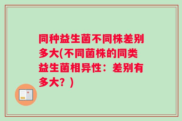 同种益生菌不同株差别多大(不同菌株的同类益生菌相异性：差别有多大？)