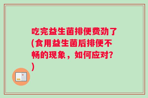 吃完益生菌排便费劲了(食用益生菌后排便不畅的现象，如何应对？)