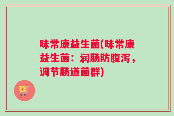 味常康益生菌(味常康益生菌：润肠防腹泻，调节肠道菌群)