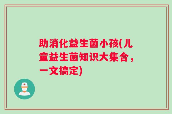 助消化益生菌小孩(儿童益生菌知识大集合，一文搞定)