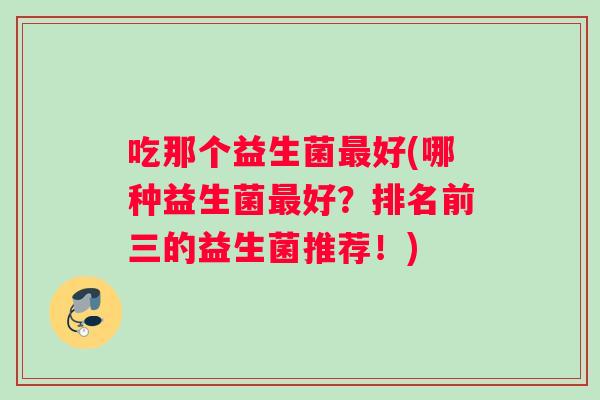 吃那个益生菌最好(哪种益生菌最好？排名前三的益生菌推荐！)
