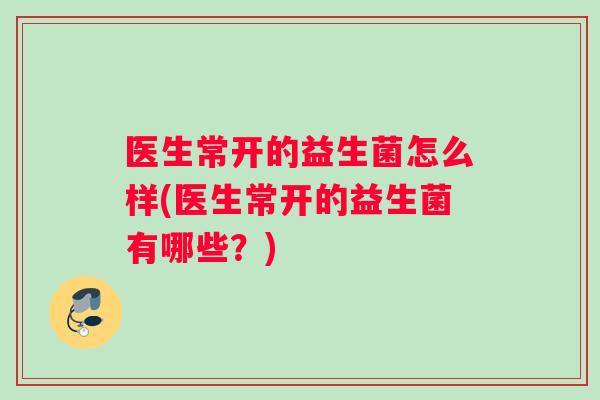 医生常开的益生菌怎么样(医生常开的益生菌有哪些？)