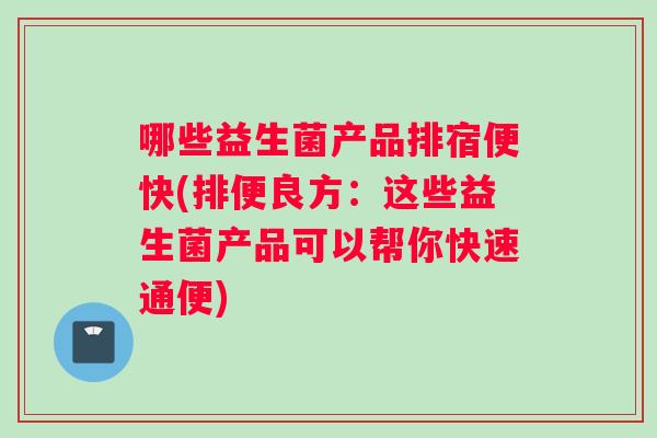 哪些益生菌产品排宿便快(排便良方:这些益生菌产品可以帮你快速通便) 哪些益生菌产品排宿便快(排便良方:这些益生菌产品可以帮你快速通便)