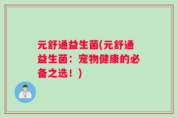 元舒通益生菌(元舒通益生菌:宠物健康的必备之选!) 元舒通益生菌(元舒通益生菌:宠物健康的必备之选!)